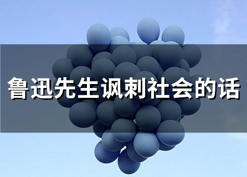 鲁迅先生讽刺社会的话 鲁迅先生对社会的批判的句子(精选45句)